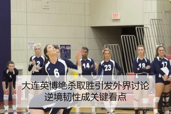 大连英博绝杀取胜引发外界讨论 逆境韧性成关键看点
