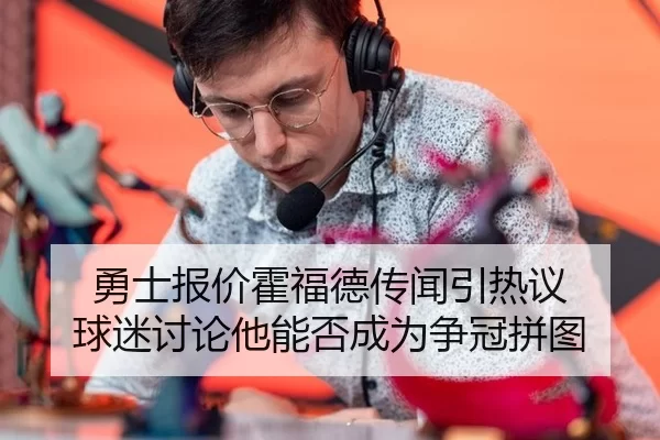 勇士报价霍福德传闻引热议 球迷讨论他能否成为争冠拼图